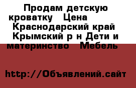 Продам детскую кроватку › Цена ­ 4 000 - Краснодарский край, Крымский р-н Дети и материнство » Мебель   